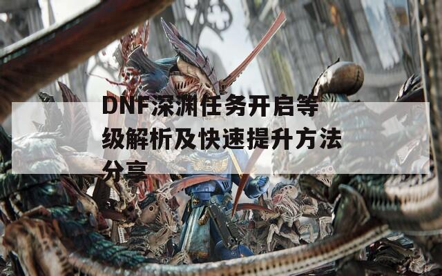 DNF深渊任务开启等级解析及快速提升方法分享