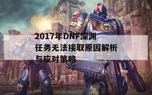 2017年DNF深渊任务无法接取原因解析与应对策略