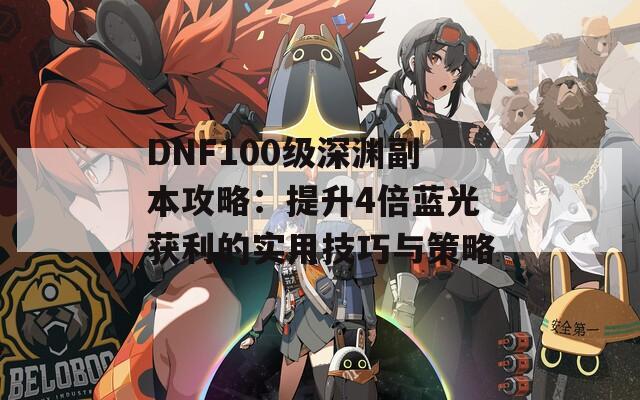 DNF100级深渊副本攻略：提升4倍蓝光获利的实用技巧与策略