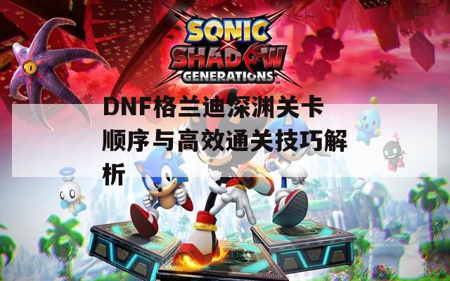 DNF格兰迪深渊关卡顺序与高效通关技巧解析