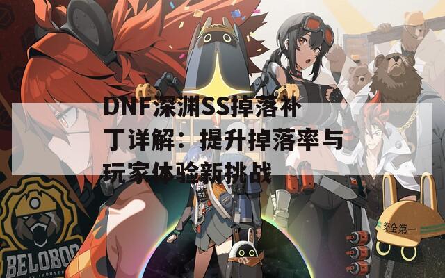 DNF深渊SS掉落补丁详解：提升掉落率与玩家体验新挑战