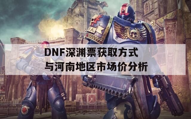 DNF深渊票获取方式与河南地区市场价分析