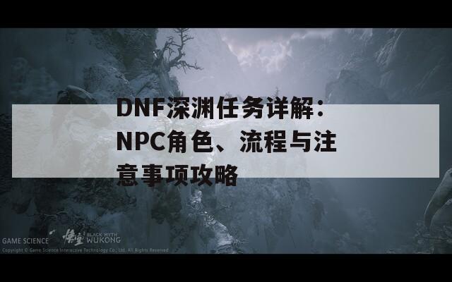 DNF深渊任务详解：NPC角色、流程与注意事项攻略