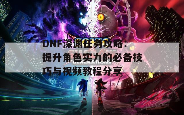 DNF深渊任务攻略：提升角色实力的必备技巧与视频教程分享