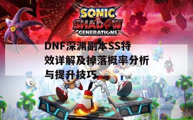 DNF深渊副本SS特效详解及掉落概率分析与提升技巧