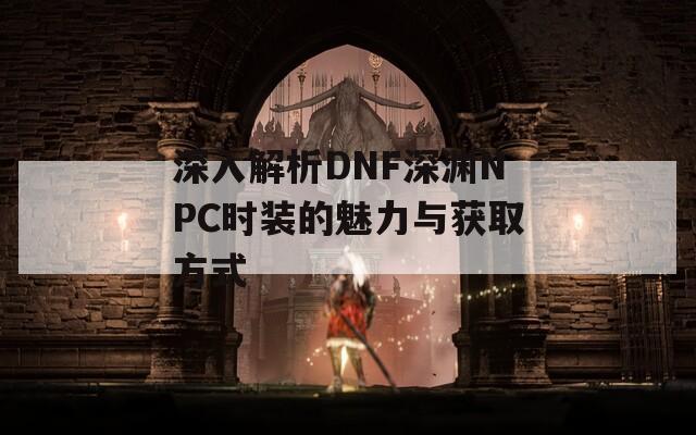 深入解析DNF深渊NPC时装的魅力与获取方式