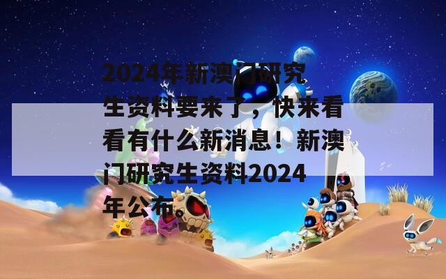 2024年新澳门研究生资料要来了，快来看看有什么新消息！新澳门研究生资料2024年公布。