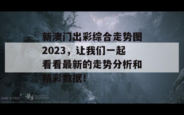 新澳门出彩综合走势图2023，让我们一起看看最新的走势分析和精彩数据！