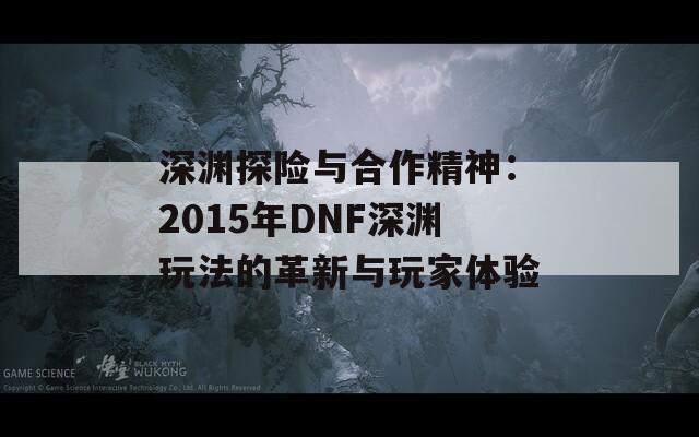 深渊探险与合作精神：2015年DNF深渊玩法的革新与玩家体验