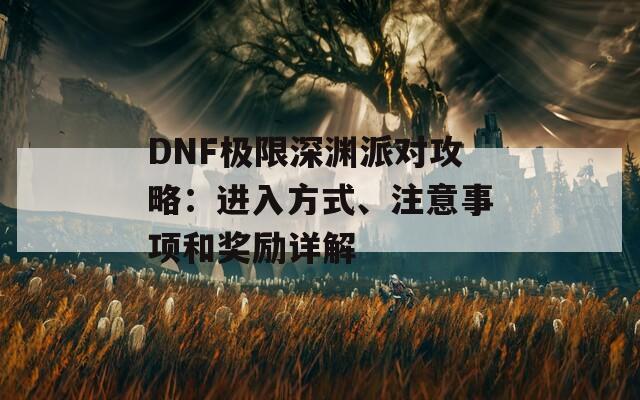 DNF极限深渊派对攻略：进入方式、注意事项和奖励详解