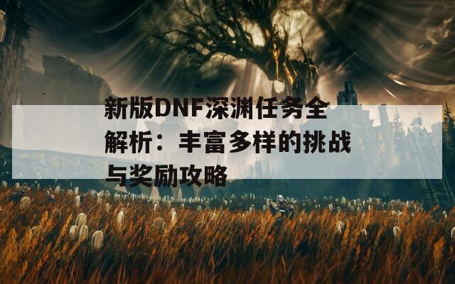 新版DNF深渊任务全解析：丰富多样的挑战与奖励攻略