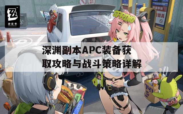 深渊副本APC装备获取攻略与战斗策略详解