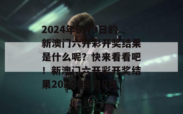 2024年8月9日的新澳门六开彩开奖结果是什么呢？快来看看吧！新澳门六开彩开奖结果2024年8月9日