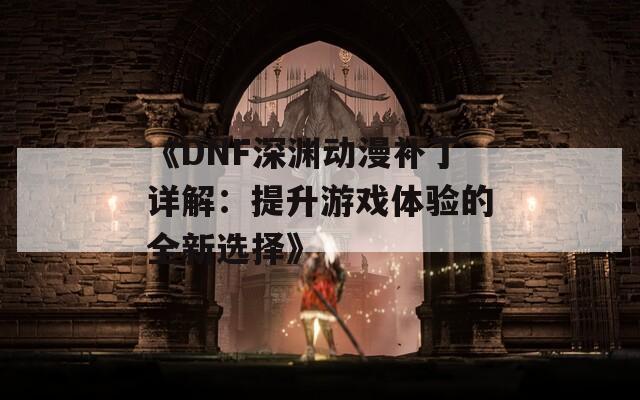 《DNF深渊动漫补丁详解：提升游戏体验的全新选择》