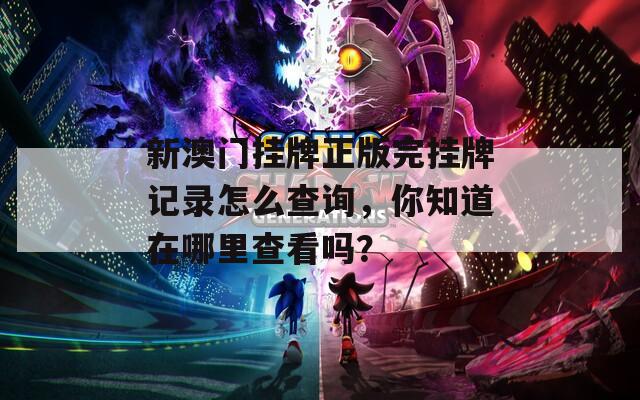 新澳门挂牌正版完挂牌记录怎么查询，你知道在哪里查看吗？