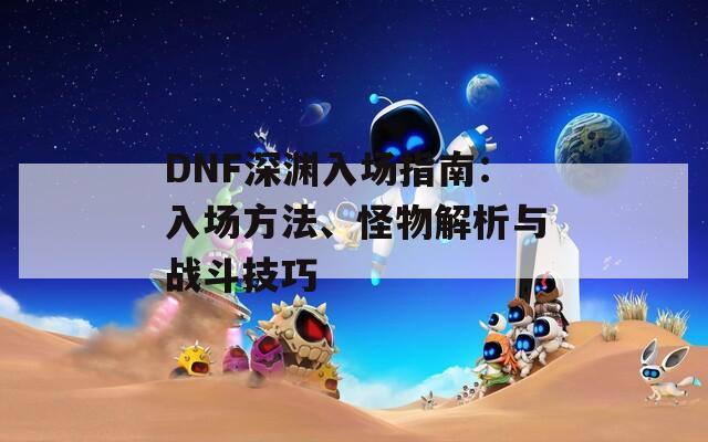 DNF深渊入场指南：入场方法、怪物解析与战斗技巧