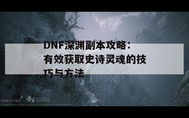 DNF深渊副本攻略：有效获取史诗灵魂的技巧与方法