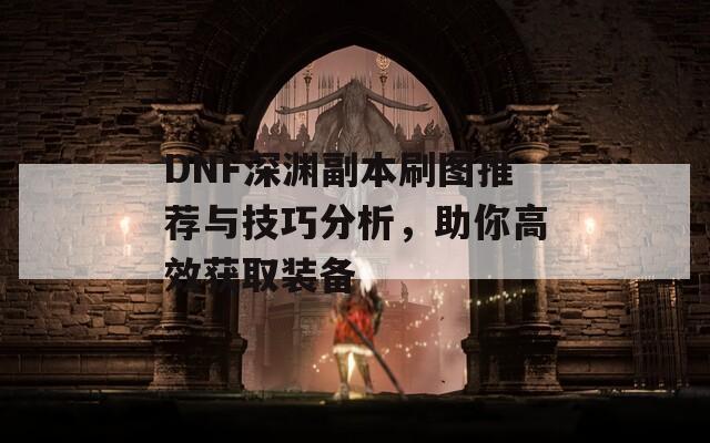 DNF深渊副本刷图推荐与技巧分析，助你高效获取装备