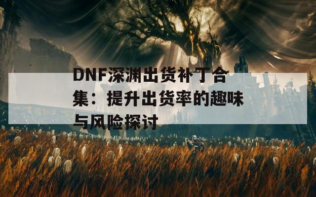 DNF深渊出货补丁合集：提升出货率的趣味与风险探讨