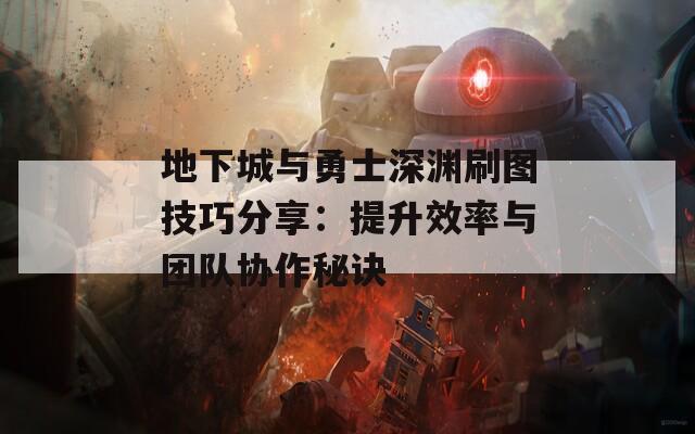 地下城与勇士深渊刷图技巧分享：提升效率与团队协作秘诀