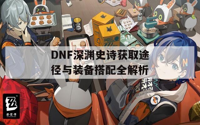 DNF深渊史诗获取途径与装备搭配全解析