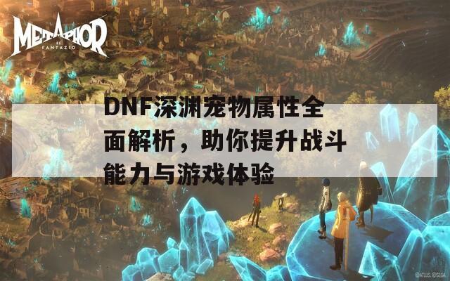 DNF深渊宠物属性全面解析，助你提升战斗能力与游戏体验