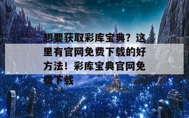 想要获取彩库宝典？这里有官网免费下载的好方法！彩库宝典官网免费下载