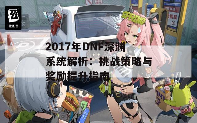 2017年DNF深渊系统解析：挑战策略与奖励提升指南