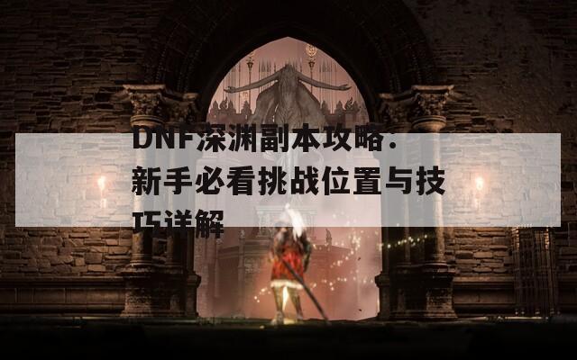 DNF深渊副本攻略：新手必看挑战位置与技巧详解