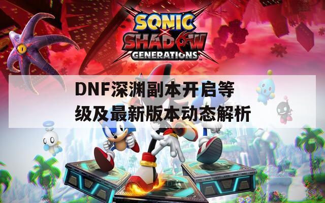 DNF深渊副本开启等级及最新版本动态解析