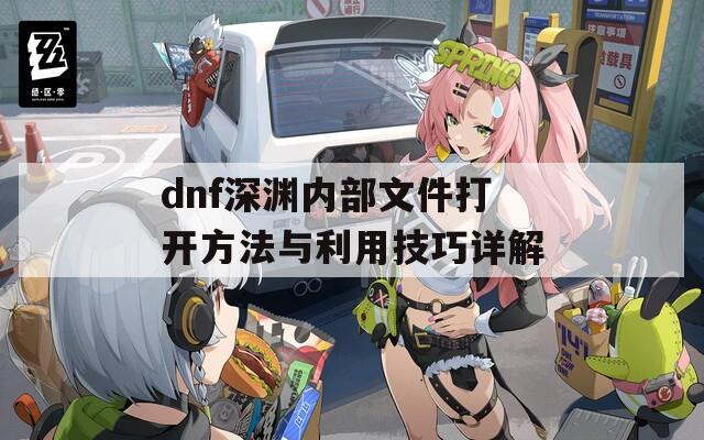 dnf深渊内部文件打开方法与利用技巧详解