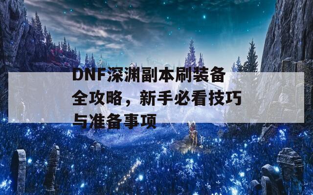 DNF深渊副本刷装备全攻略，新手必看技巧与准备事项