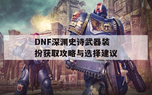 DNF深渊史诗武器装扮获取攻略与选择建议