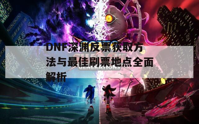 DNF深渊反票获取方法与最佳刷票地点全面解析