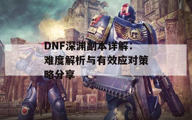 DNF深渊副本详解：难度解析与有效应对策略分享