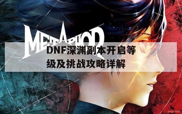 DNF深渊副本开启等级及挑战攻略详解