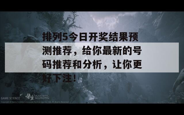 排列5今日开奖结果预测推荐，给你最新的号码推荐和分析，让你更好下注！