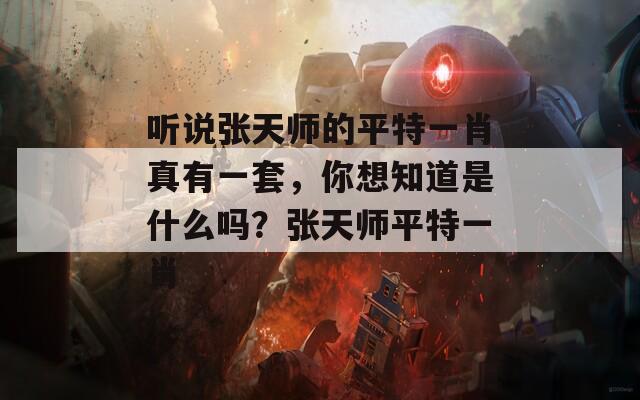 听说张天师的平特一肖真有一套，你想知道是什么吗？张天师平特一肖