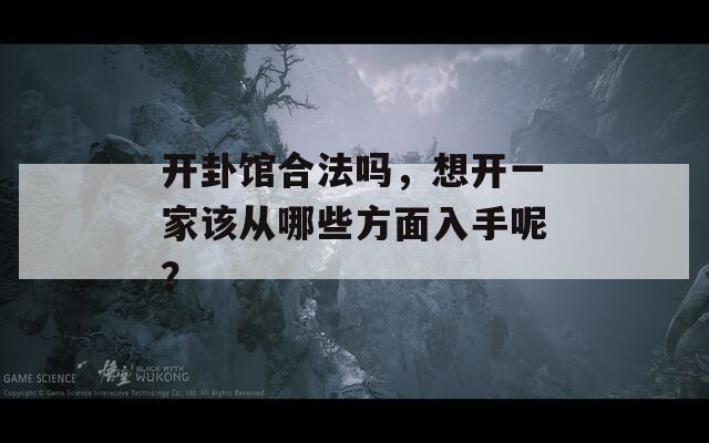 开卦馆合法吗，想开一家该从哪些方面入手呢？