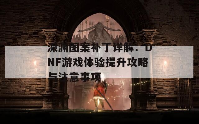 深渊图案补丁详解：DNF游戏体验提升攻略与注意事项