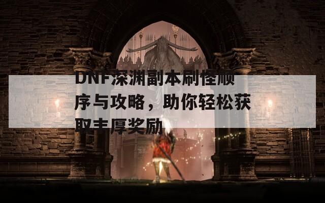 DNF深渊副本刷怪顺序与攻略，助你轻松获取丰厚奖励