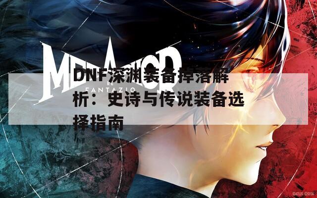 DNF深渊装备掉落解析：史诗与传说装备选择指南