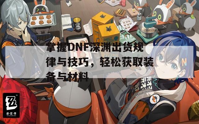 掌握DNF深渊出货规律与技巧，轻松获取装备与材料