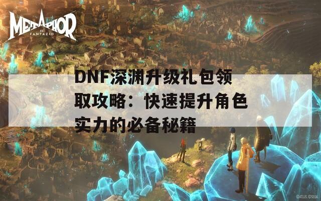 DNF深渊升级礼包领取攻略：快速提升角色实力的必备秘籍