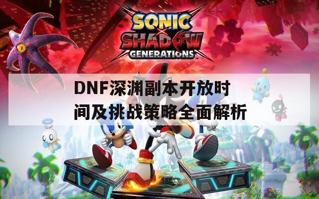 DNF深渊副本开放时间及挑战策略全面解析