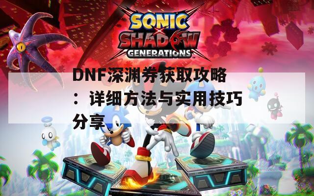 DNF深渊券获取攻略：详细方法与实用技巧分享