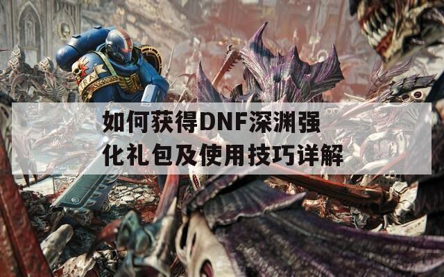 如何获得DNF深渊强化礼包及使用技巧详解