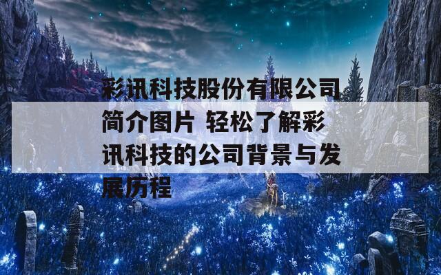 彩讯科技股份有限公司简介图片 轻松了解彩讯科技的公司背景与发展历程