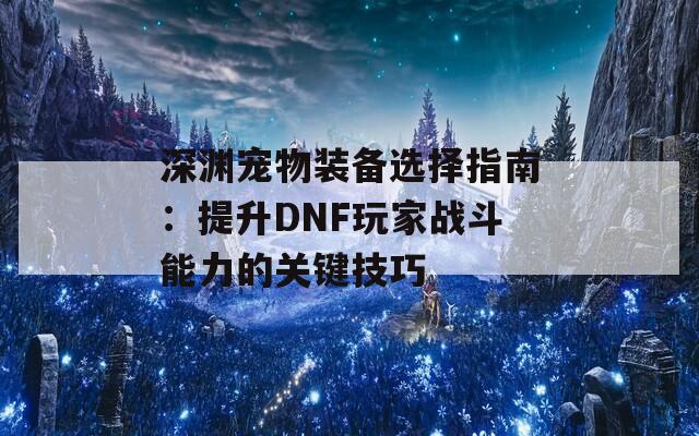 深渊宠物装备选择指南：提升DNF玩家战斗能力的关键技巧