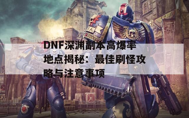 DNF深渊副本高爆率地点揭秘：最佳刷怪攻略与注意事项